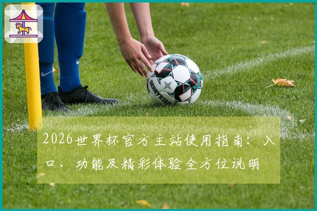 2026世界杯官方主站使用指南:入口、功能及精彩体验全方位说明