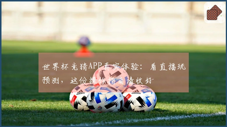 世界杯竞猜APP真实体验：看直播玩预测，这份操作指南请收好