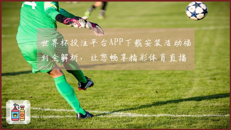 世界杯投注平台APP下载安装活动福利全解析，让您畅享精彩体育直播体验