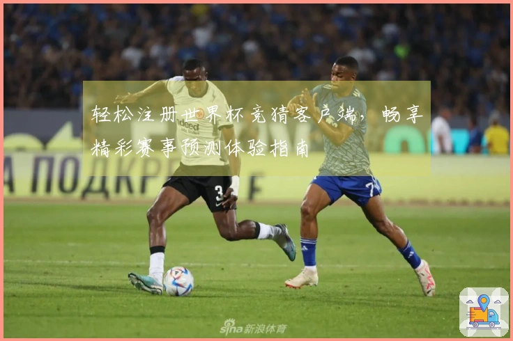 轻松注册世界杯竞猜客户端，畅享精彩赛事预测体验指南
