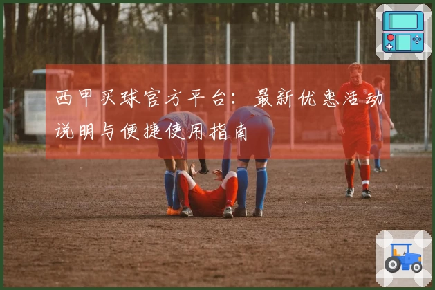 西甲买球官方平台：最新优惠活动说明与便捷使用指南