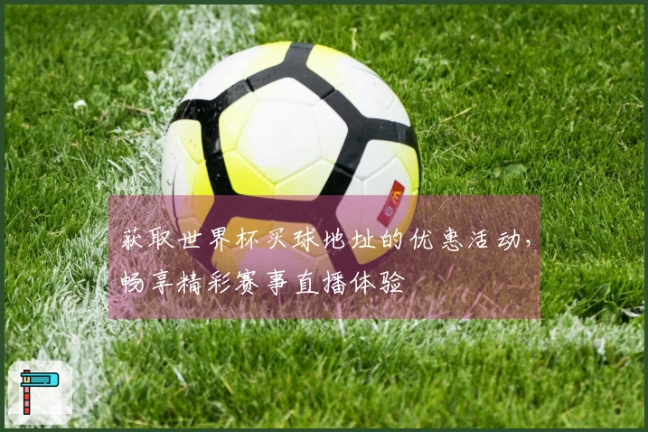 获取世界杯买球地址的优惠活动，畅享精彩赛事直播体验