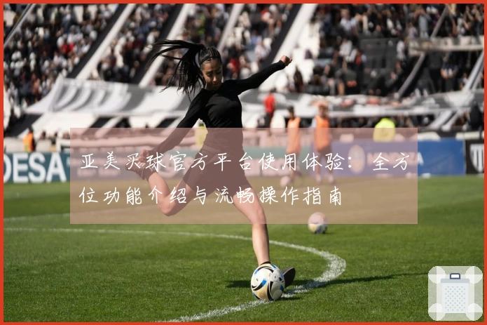 亚美买球官方平台使用体验：全方位功能介绍与流畅操作指南