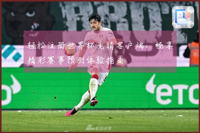 轻松注册世界杯竞猜客户端，畅享精彩赛事预测体验指南