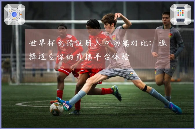世界杯竞猜注册入口功能对比：选择适合你的直播平台体验