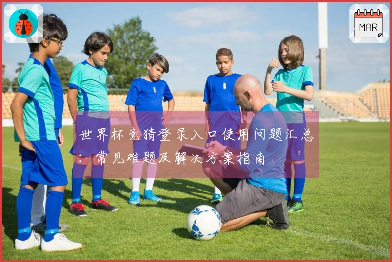 世界杯竞猜登录入口使用问题汇总：常见难题及解决方案指南