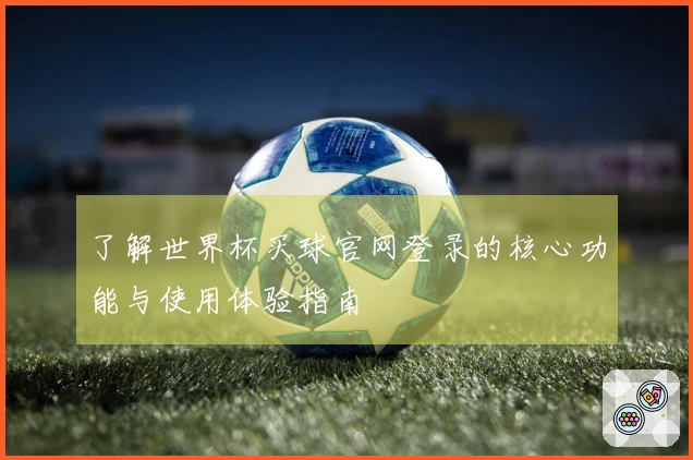了解世界杯买球官网登录的核心功能与使用体验指南