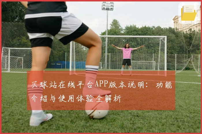 买球站在线平台APP版本说明：功能介绍与使用体验全解析