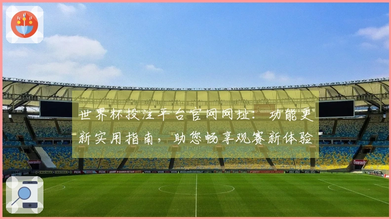 世界杯投注平台官网网址：功能更新实用指南，助您畅享观赛新体验