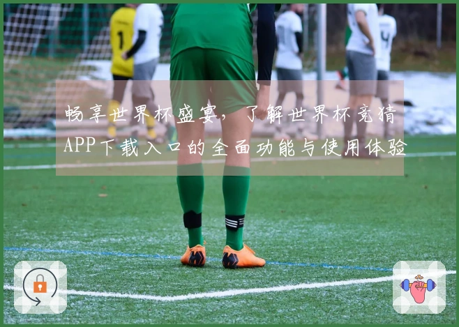 畅享世界杯盛宴，了解世界杯竞猜APP下载入口的全面功能与使用体验