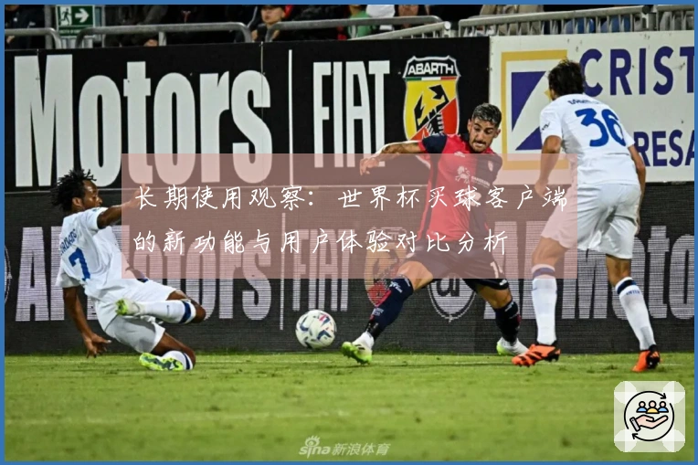 长期使用观察：世界杯买球客户端的新功能与用户体验对比分析