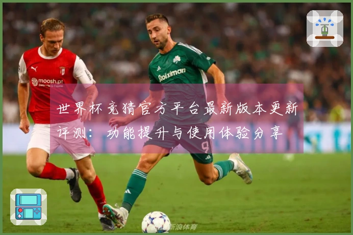 世界杯竞猜官方平台最新版本更新评测：功能提升与使用体验分享