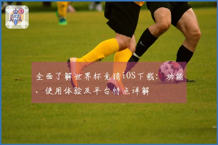全面了解世界杯竞猜iOS下载：功能、使用体验及平台特点详解