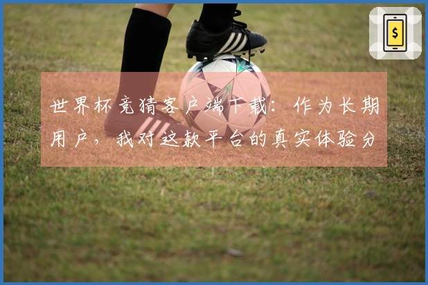 世界杯竞猜客户端下载：作为长期用户，我对这款平台的真实体验分享