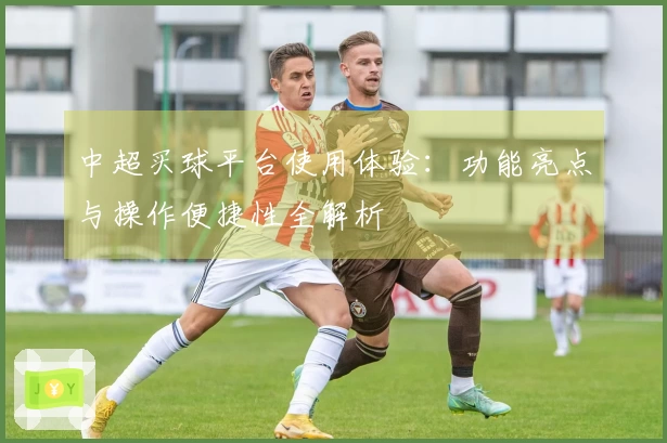 中超买球平台使用体验：功能亮点与操作便捷性全解析
