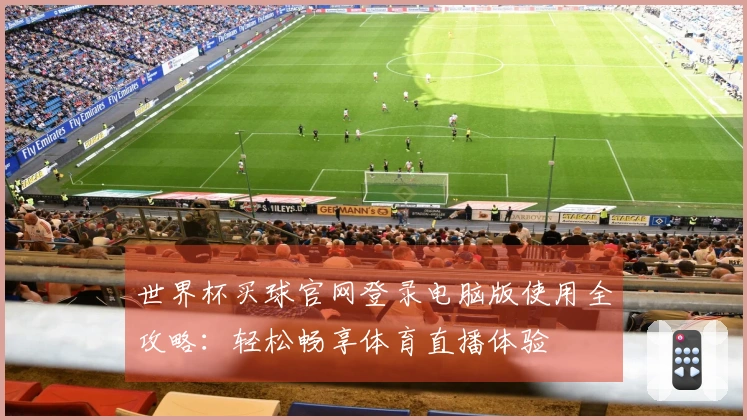 世界杯买球官网登录电脑版使用全攻略：轻松畅享体育直播体验