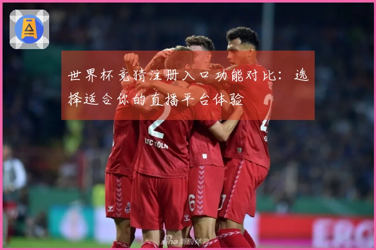 世界杯竞猜注册入口功能对比：选择适合你的直播平台体验