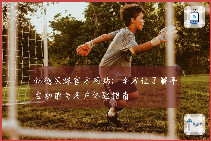亿德买球官方网站：全方位了解平台功能与用户体验指南