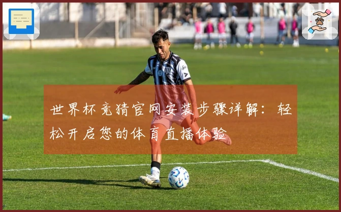 世界杯竞猜官网安装步骤详解：轻松开启您的体育直播体验