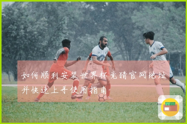 如何顺利安装世界杯竞猜官网地址并快速上手使用指南