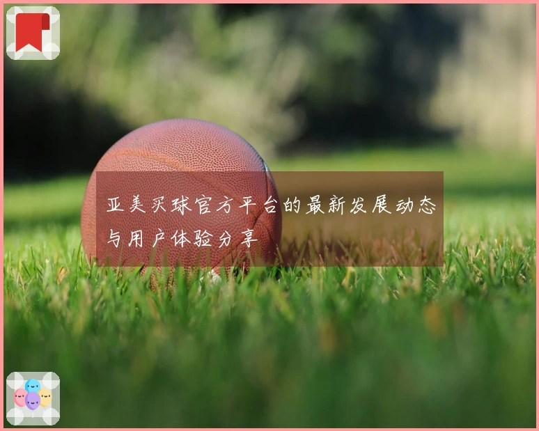 亚美买球官方平台的最新发展动态与用户体验分享