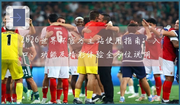 2026世界杯官方主站使用指南：入口、功能及精彩体验全方位说明