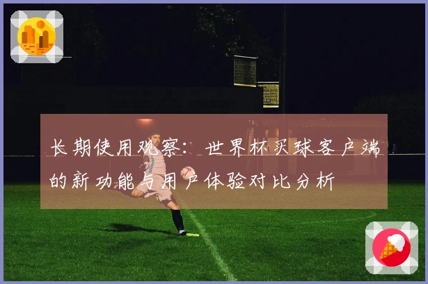 长期使用观察：世界杯买球客户端的新功能与用户体验对比分析