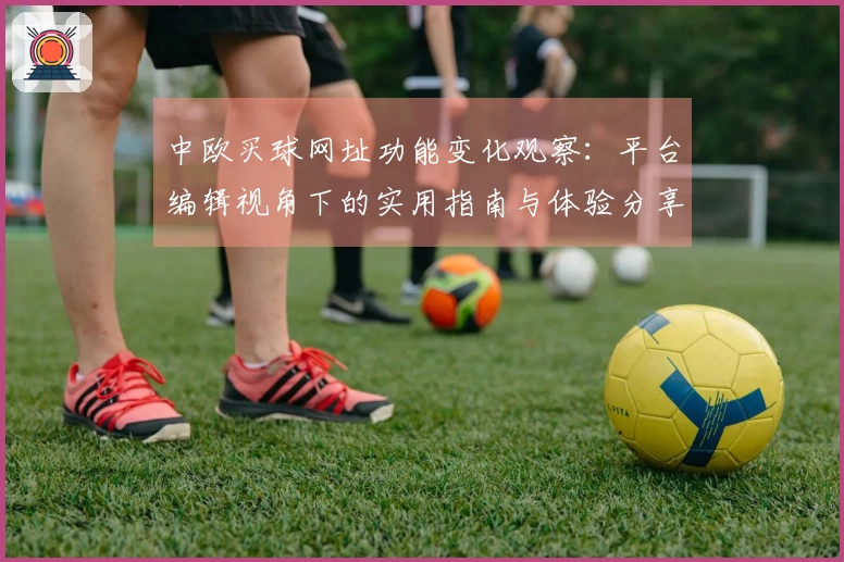 中欧买球网址功能变化观察：平台编辑视角下的实用指南与体验分享