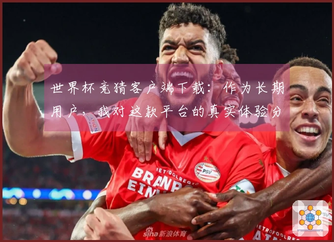 世界杯竞猜客户端下载：作为长期用户，我对这款平台的真实体验分享
