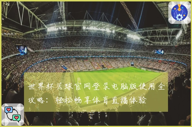 世界杯买球官网登录电脑版使用全攻略：轻松畅享体育直播体验