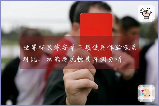 世界杯买球安卓下载使用体验深度对比：功能与流畅度评测分析