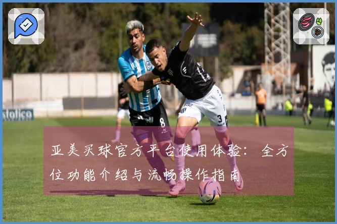 亚美买球官方平台使用体验：全方位功能介绍与流畅操作指南